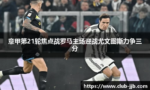 意甲第21轮焦点战罗马主场迎战尤文图斯力争三分