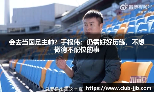 会去当国足主帅？于根伟：仍需好好历练，不想做德不配位的事